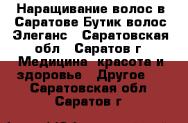 Наращивание волос в Саратове.Бутик волос Элеганс - Саратовская обл., Саратов г. Медицина, красота и здоровье » Другое   . Саратовская обл.,Саратов г.